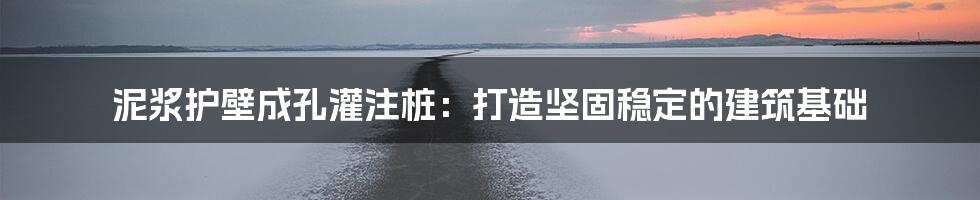 泥浆护壁成孔灌注桩：打造坚固稳定的建筑基础