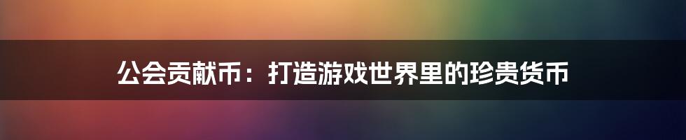 公会贡献币：打造游戏世界里的珍贵货币