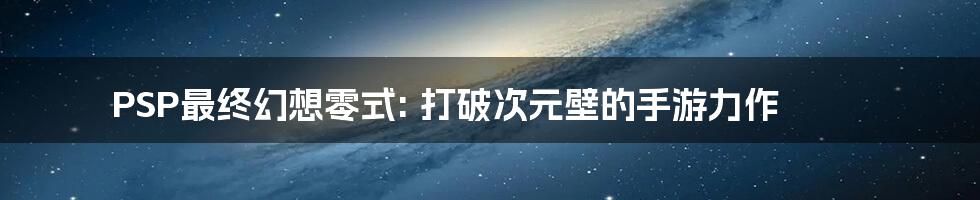 PSP最终幻想零式: 打破次元壁的手游力作