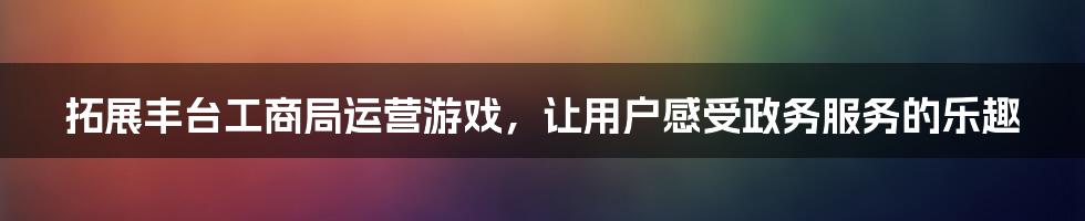 拓展丰台工商局运营游戏，让用户感受政务服务的乐趣