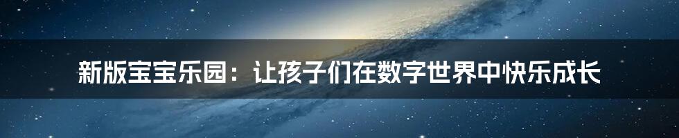 新版宝宝乐园：让孩子们在数字世界中快乐成长