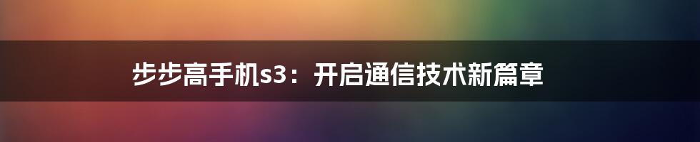 步步高手机s3：开启通信技术新篇章