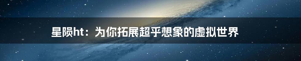 星陨ht：为你拓展超乎想象的虚拟世界