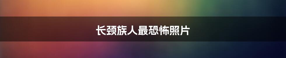 长颈族人最恐怖照片