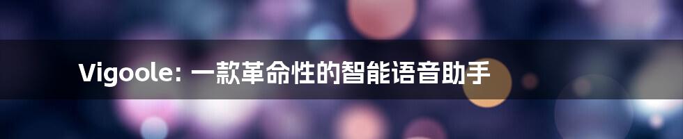 Vigoole: 一款革命性的智能语音助手