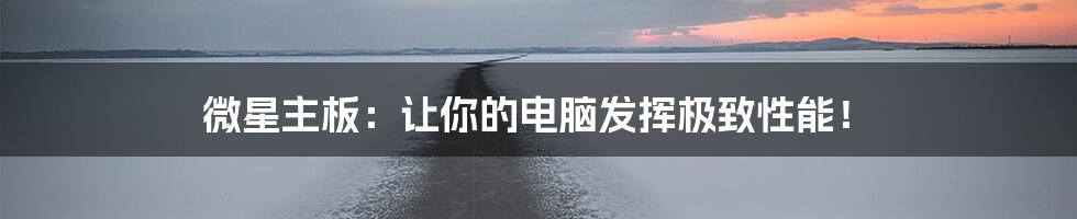 微星主板：让你的电脑发挥极致性能！