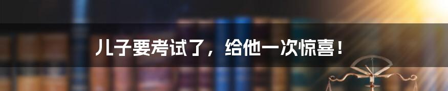 儿子要考试了，给他一次惊喜！