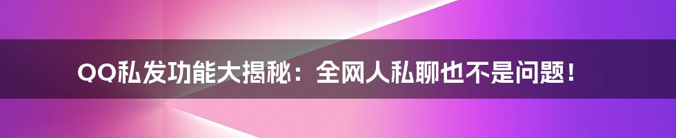 QQ私发功能大揭秘：全网人私聊也不是问题！