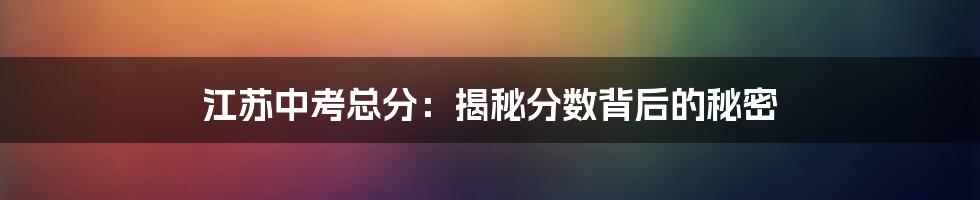 江苏中考总分：揭秘分数背后的秘密