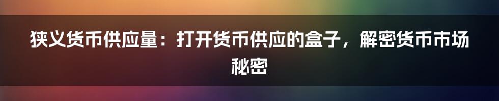 狭义货币供应量：打开货币供应的盒子，解密货币市场秘密