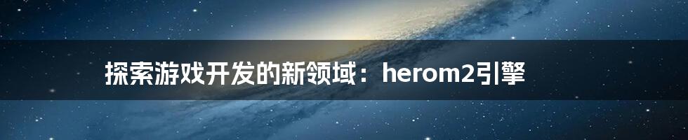 探索游戏开发的新领域：herom2引擎