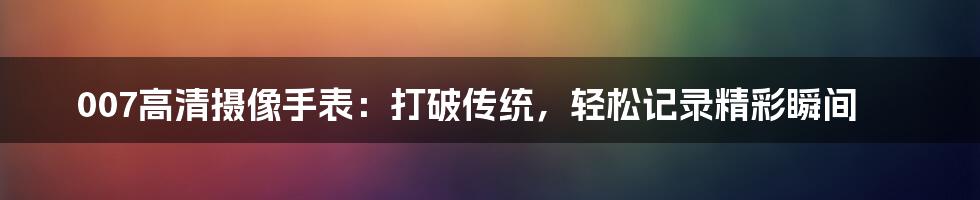 007高清摄像手表：打破传统，轻松记录精彩瞬间