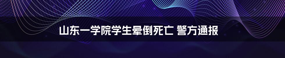 山东一学院学生晕倒死亡 警方通报