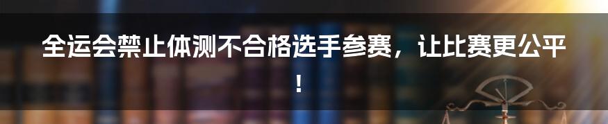 全运会禁止体测不合格选手参赛，让比赛更公平！