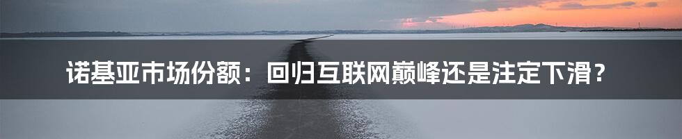 诺基亚市场份额：回归互联网巅峰还是注定下滑？