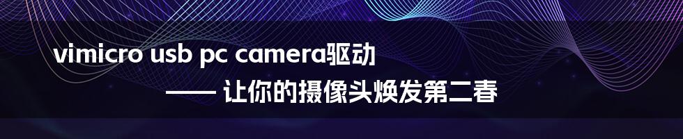 vimicro usb pc camera驱动 —— 让你的摄像头焕发第二春