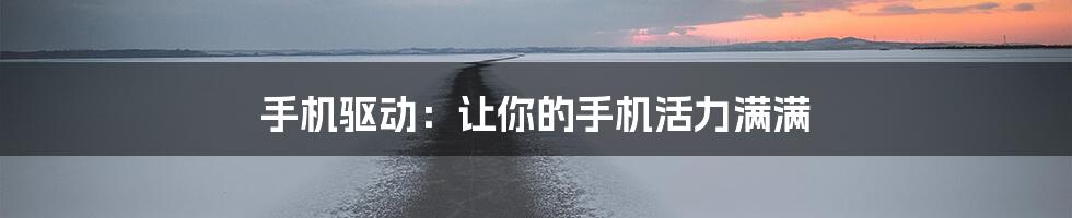 手机驱动：让你的手机活力满满