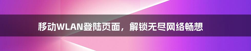 移动WLAN登陆页面，解锁无尽网络畅想