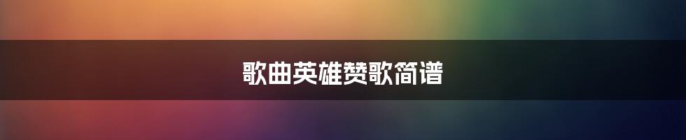 歌曲英雄赞歌简谱