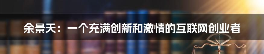 余景天：一个充满创新和激情的互联网创业者