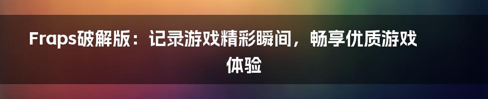 Fraps破解版：记录游戏精彩瞬间，畅享优质游戏体验