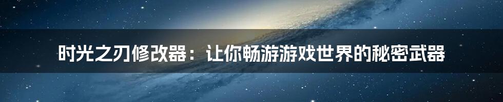 时光之刃修改器：让你畅游游戏世界的秘密武器