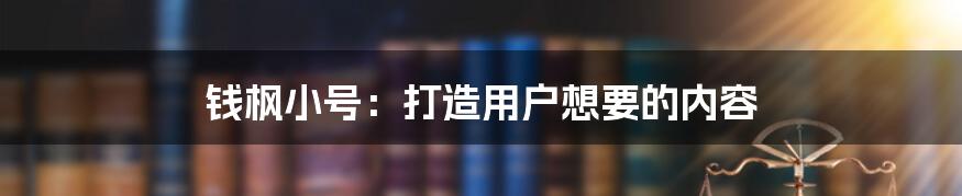 钱枫小号：打造用户想要的内容