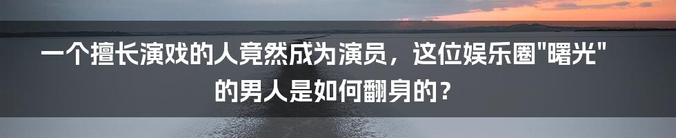 一个擅长演戏的人竟然成为演员，这位娱乐圈"曙光"的男人是如何翻身的？