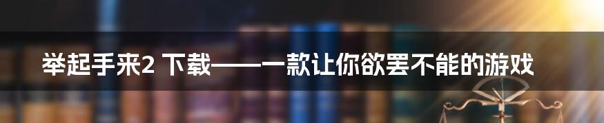 举起手来2 下载——一款让你欲罢不能的游戏