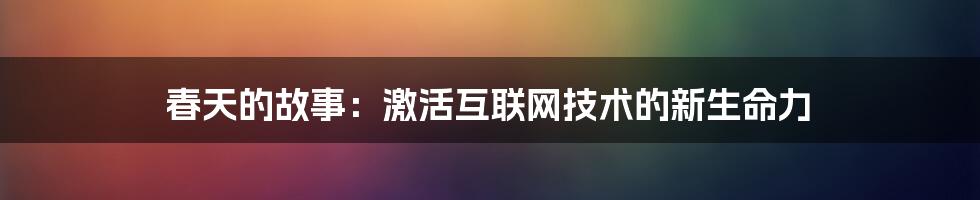 春天的故事：激活互联网技术的新生命力