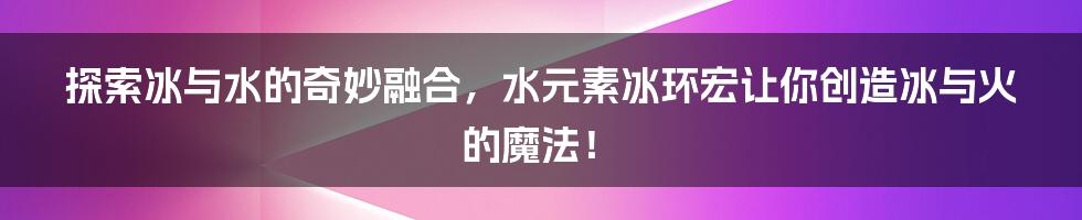 探索冰与水的奇妙融合，水元素冰环宏让你创造冰与火的魔法！