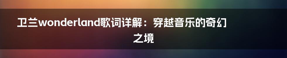 卫兰wonderland歌词详解：穿越音乐的奇幻之境