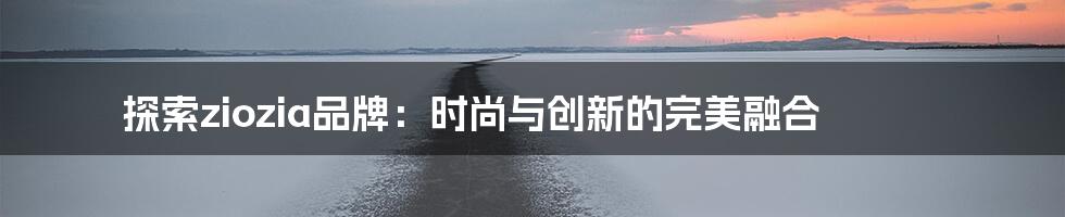 探索ziozia品牌：时尚与创新的完美融合