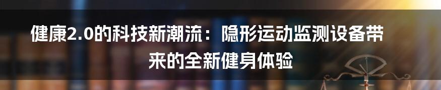 健康2.0的科技新潮流：隐形运动监测设备带来的全新健身体验