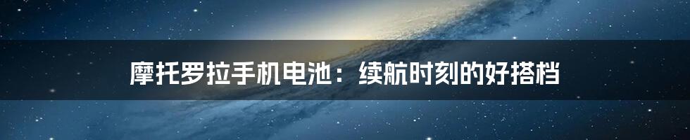 摩托罗拉手机电池：续航时刻的好搭档