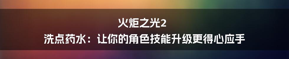 火炬之光2 洗点药水：让你的角色技能升级更得心应手