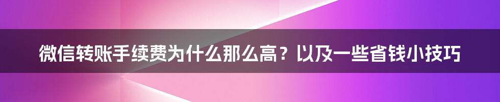 微信转账手续费为什么那么高？以及一些省钱小技巧