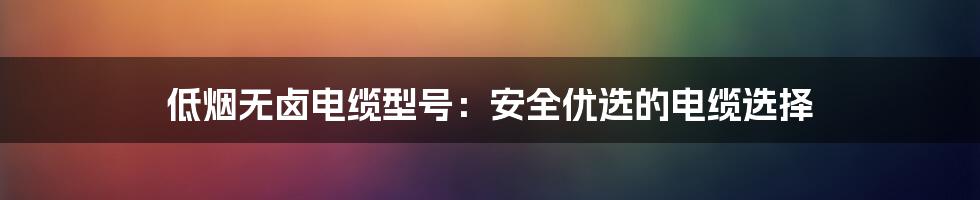 低烟无卤电缆型号：安全优选的电缆选择