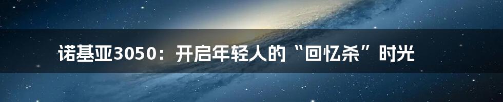 诺基亚3050：开启年轻人的“回忆杀”时光