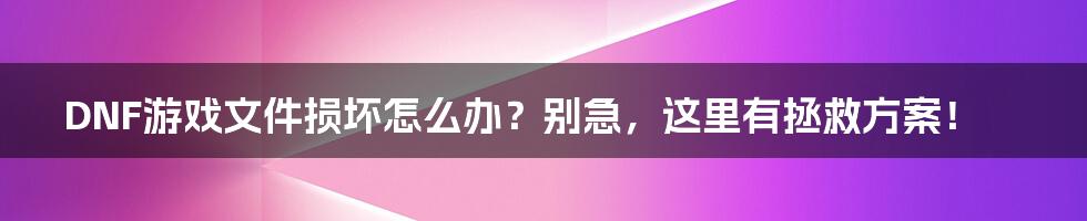 DNF游戏文件损坏怎么办？别急，这里有拯救方案！