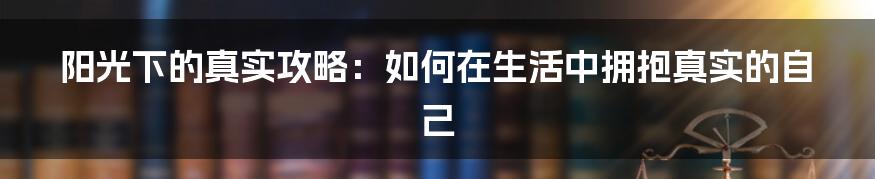 阳光下的真实攻略：如何在生活中拥抱真实的自己