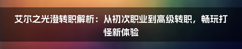 艾尔之光澄转职解析：从初次职业到高级转职，畅玩打怪新体验