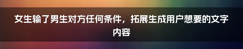 女生输了男生对方任何条件，拓展生成用户想要的文字内容