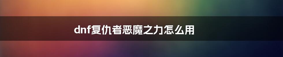 dnf复仇者恶魔之力怎么用