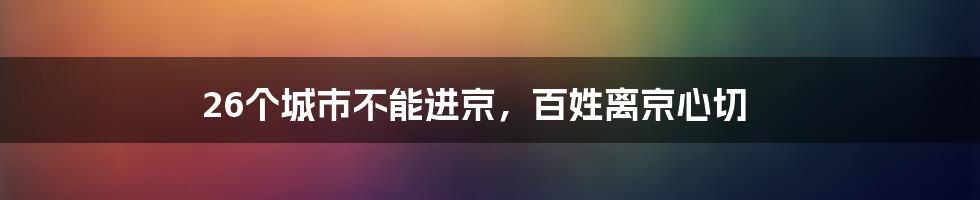 26个城市不能进京，百姓离京心切