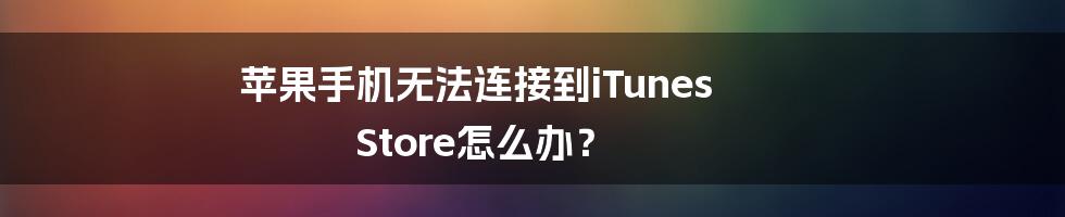 苹果手机无法连接到iTunes Store怎么办？