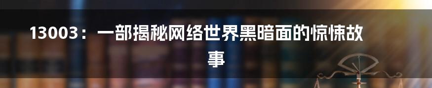 13003：一部揭秘网络世界黑暗面的惊悚故事