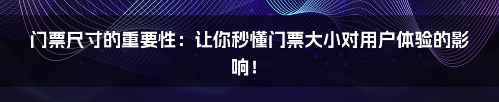 门票尺寸的重要性：让你秒懂门票大小对用户体验的影响！