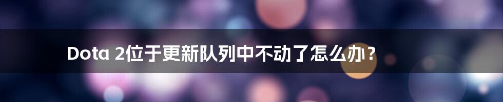 Dota 2位于更新队列中不动了怎么办？