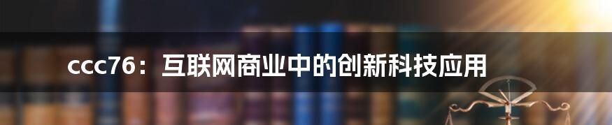 ccc76：互联网商业中的创新科技应用